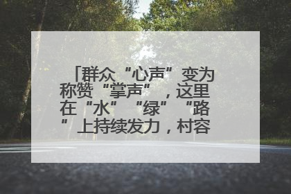 群众“心声”变为称赞“掌声”，这里在“水”“绿”“路”上持续发力，村容村貌焕然一新