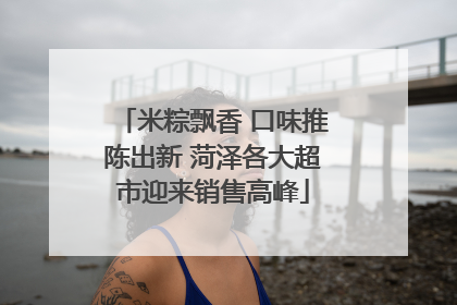 米粽飘香 口味推陈出新 菏泽各大超市迎来销售高峰