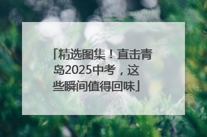 精选图集！直击青岛2025中考，这些瞬间值得回味