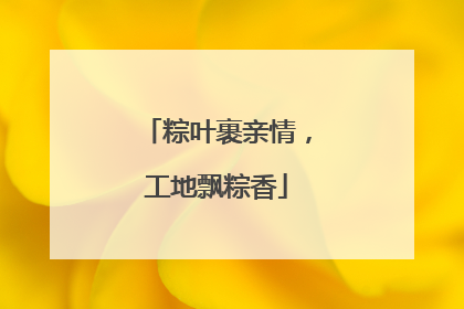 粽叶裹亲情，工地飘粽香