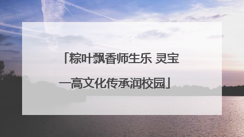 粽叶飘香师生乐 灵宝一高文化传承润校园