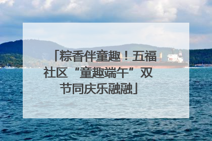 粽香伴童趣！五福社区“童趣端午”双节同庆乐融融