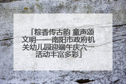 粽香传古韵 童声颂文明——南阳市政府机关幼儿园迎端午庆六一活动丰富多彩