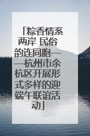 粽香情系两岸 民俗韵连同胞——杭州市余杭区开展形式多样的迎端午联谊活动
