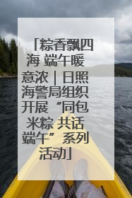 粽香飘四海 端午暖意浓｜日照海警局组织开展“同包米粽 共话端午”系列活动