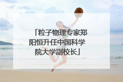 粒子物理专家郑阳恒升任中国科学院大学副校长