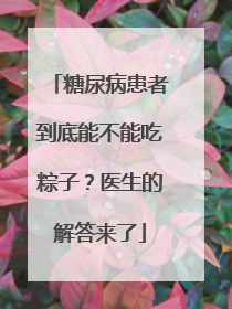 糖尿病患者到底能不能吃粽子？医生的解答来了