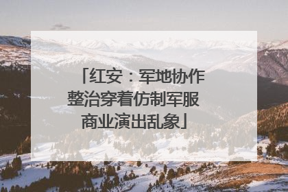 红安：军地协作整治穿着仿制军服商业演出乱象