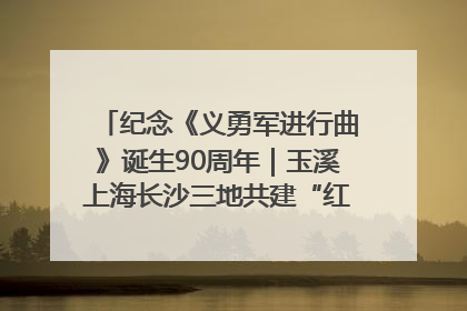 纪念《义勇军进行曲》诞生90周年｜玉溪上海长沙三地共建“红色思政教育共同体”