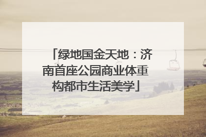绿地国金天地：济南首座公园商业体重构都市生活美学