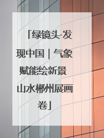 绿镜头·发现中国｜气象赋能绘新景 山水郴州展画卷