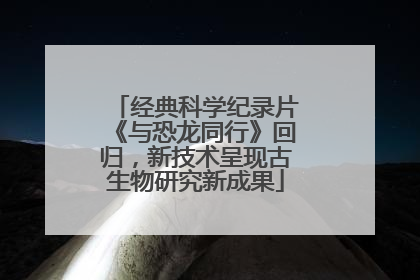 经典科学纪录片《与恐龙同行》回归，新技术呈现古生物研究新成果