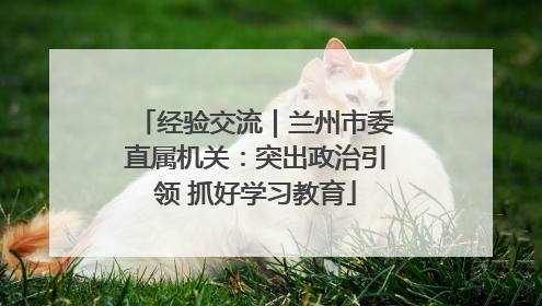 经验交流｜兰州市委直属机关：突出政治引领 抓好学习教育