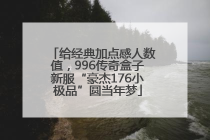 给经典加点感人数值，996传奇盒子新服“豪杰176小极品”圆当年梦