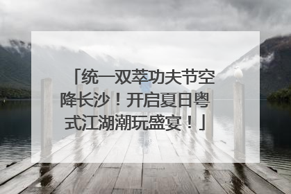 统一双萃功夫节空降长沙！开启夏日粤式江湖潮玩盛宴！