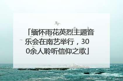 缅怀雨花英烈主题音乐会在南艺举行，300余人聆听信仰之歌