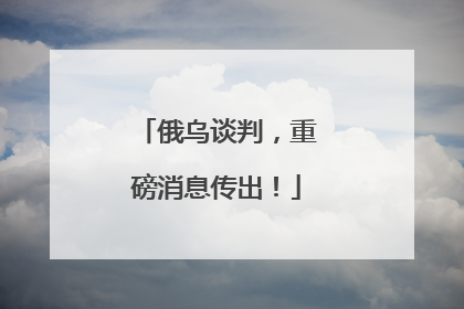 俄乌谈判，重磅消息传出！