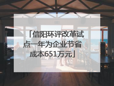 信阳环评改革试点一年为企业节省成本651万元