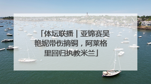 体坛联播｜亚锦赛吴艳妮带伤摘铜，阿莱格里回归执教米兰