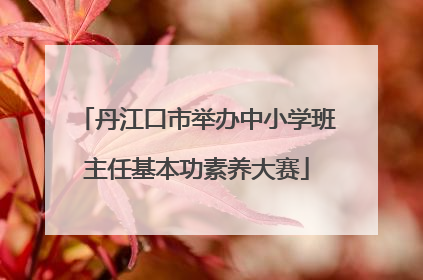 丹江口市举办中小学班主任基本功素养大赛