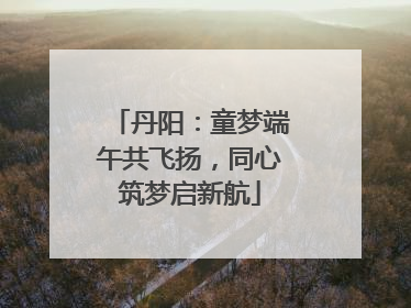 丹阳：童梦端午共飞扬，同心筑梦启新航