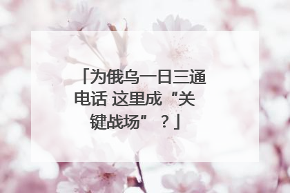 为俄乌一日三通电话 这里成“关键战场”？