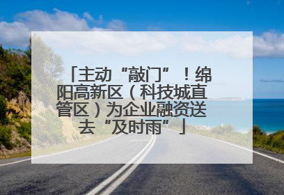 主动“敲门”！绵阳高新区（科技城直管区）为企业融资送去“及时雨”