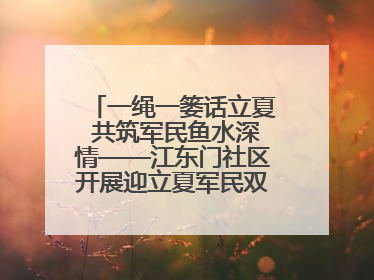 一绳一篓话立夏 共筑军民鱼水深情——江东门社区开展迎立夏军民双拥活动