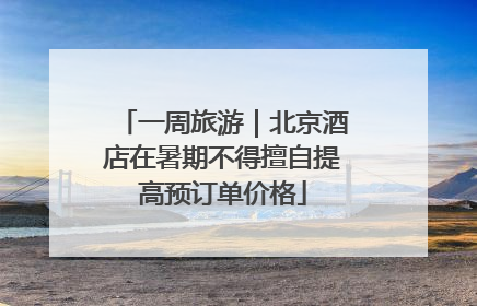 一周旅游｜北京酒店在暑期不得擅自提高预订单价格