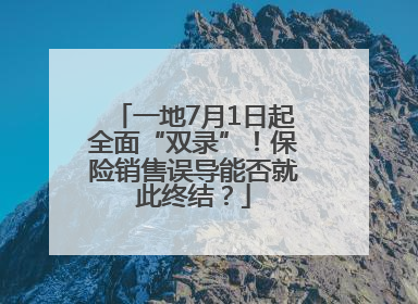 一地7月1日起全面“双录”！保险销售误导能否就此终结？