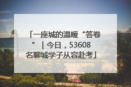 一座城的温暖“答卷”｜今日，53608名聊城学子从容赴考