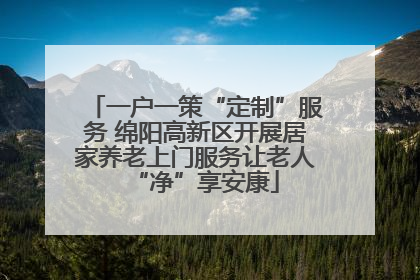 一户一策“定制”服务 绵阳高新区开展居家养老上门服务让老人“净”享安康