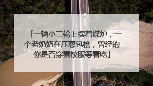 一辆小三轮上摆着煤炉，一个老奶奶在压葱包桧，曾经的你是否穿着校服等着吃
