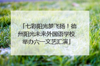 七彩阳光梦飞扬！德州阳光未来外国语学校举办六一文艺汇演