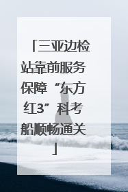 三亚边检站靠前服务保障“东方红3”科考船顺畅通关