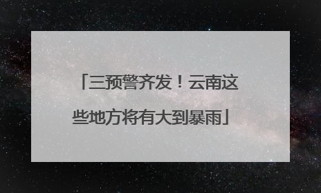 三预警齐发！云南这些地方将有大到暴雨