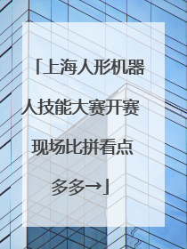 上海人形机器人技能大赛开赛 现场比拼看点多多→