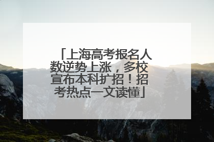 上海高考报名人数逆势上涨，多校宣布本科扩招！招考热点一文读懂