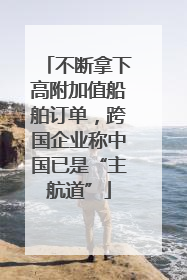 不断拿下高附加值船舶订单，跨国企业称中国已是“主航道”