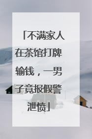 不满家人在茶馆打牌输钱，一男子竟报假警泄愤