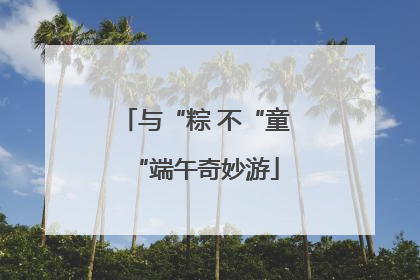 与“粽 不“童“端午奇妙游