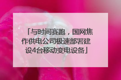 与时间赛跑，国网焦作供电公司极速部署建设4台移动变电设备
