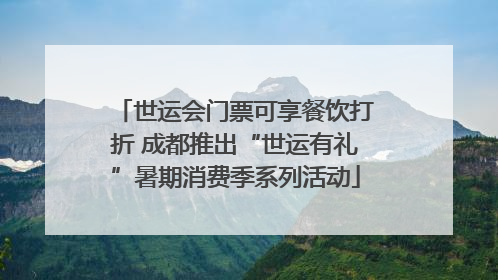 世运会门票可享餐饮打折 成都推出“世运有礼”暑期消费季系列活动