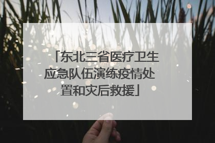 东北三省医疗卫生应急队伍演练疫情处置和灾后救援