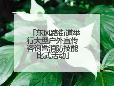 东风路街道举行大型户外宣传咨询暨消防技能比武活动