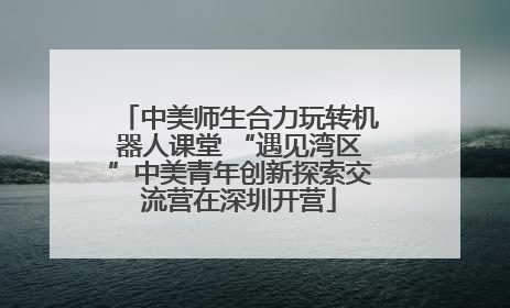 中美师生合力玩转机器人课堂 “遇见湾区”中美青年创新探索交流营在深圳开营