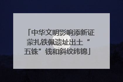 中华文明影响添新证 蒙扎铁佩遗址出土“五铢”钱和斜纹纬锦