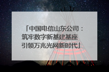 中国电信山东公司：筑牢数字新基建基座 引领万兆光网新时代