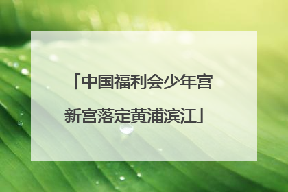 中国福利会少年宫新宫落定黄浦滨江