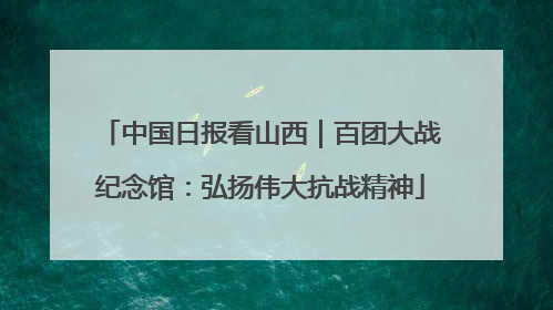 中国日报看山西｜百团大战纪念馆：弘扬伟大抗战精神